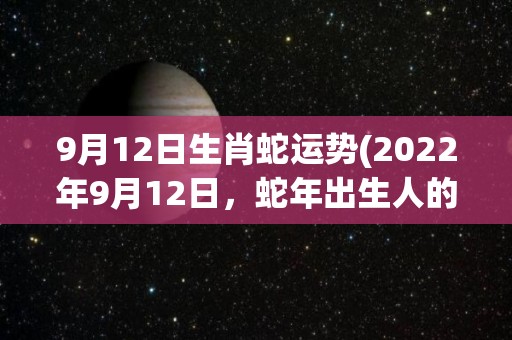 9月12日生肖蛇运势(2022年9月12日，蛇年出生人的运势如何？)