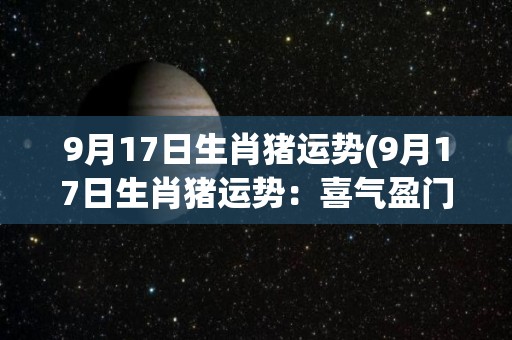 9月17日生肖猪运势(9月17日生肖猪运势：喜气盈门，贵人相助)