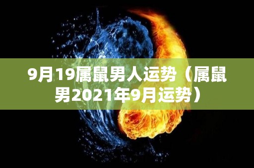 9月19属鼠男人运势（属鼠男2021年9月运势）