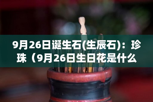 9月26日诞生石(生辰石)：珍珠（9月26日生日花是什么花）