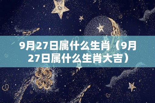 9月27日属什么生肖（9月27日属什么生肖大吉）