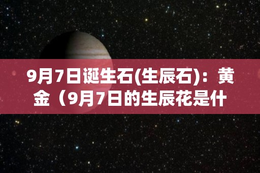 9月7日诞生石(生辰石)：黄金（9月7日的生辰花是什么花）