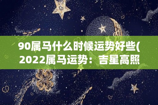 90属马什么时候运势好些(2022属马运势：吉星高照，财源滚滚！)