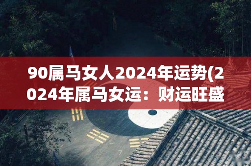 90属马女人2024年运势(2024年属马女运：财运旺盛，事业飞速发展)