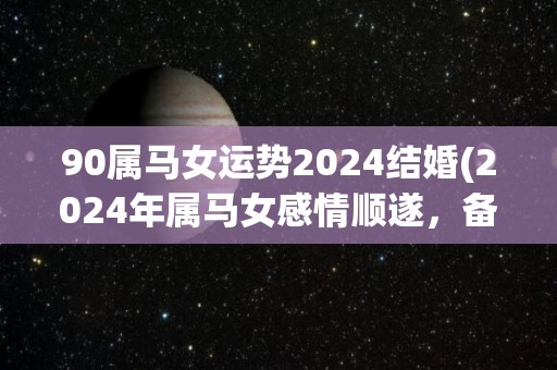 90属马女运势2024结婚(2024年属马女感情顺遂，备战婚姻幸福满满)