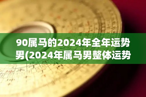 90属马的2024年全年运势男(2024年属马男整体运势解析)