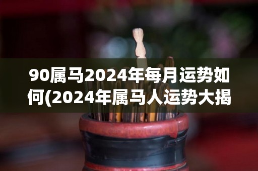 90属马2024年每月运势如何(2024年属马人运势大揭秘，每月详解！)