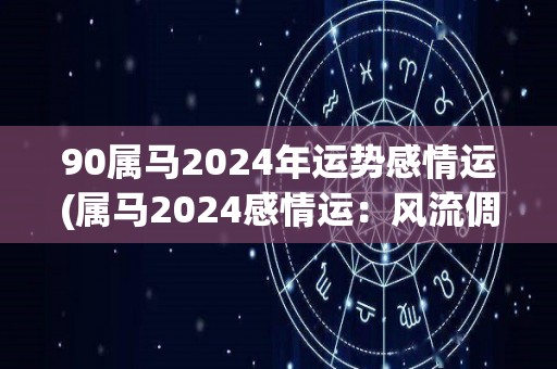 90属马2024年运势感情运(属马2024感情运：风流倜傥爱情升华！)