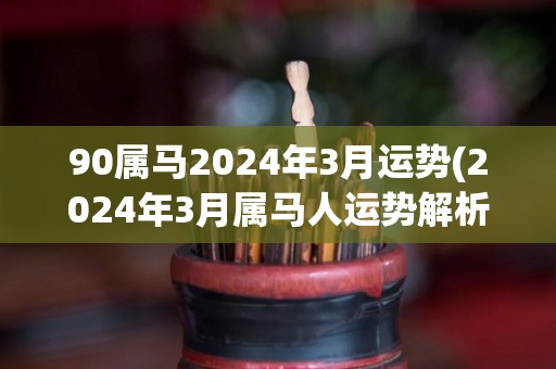 90属马2024年3月运势(2024年3月属马人运势解析)