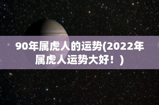 90年属虎人的运势(2022年属虎人运势大好！)