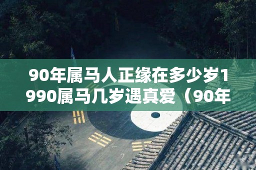 90年属马人正缘在多少岁1990属马几岁遇真爱（90年属马人注定哪一年有姻缘）