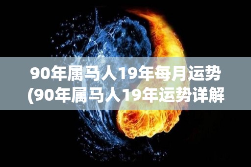 90年属马人19年每月运势(90年属马人19年运势详解，月月顺心如意)