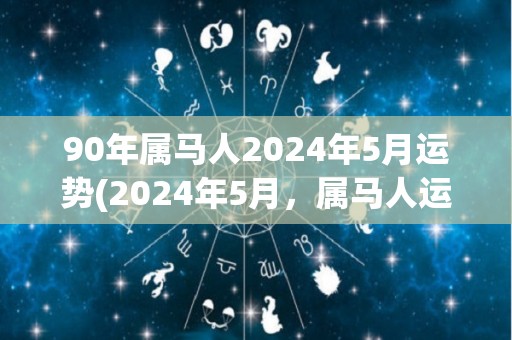 90年属马人2024年5月运势(2024年5月，属马人运势如何？新标题：90年马2024年5月运势解析)