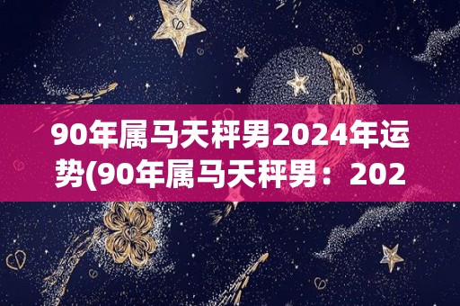 90年属马天秤男2024年运势(90年属马天秤男：2024年贵人相助，升职加薪福利丰厚)