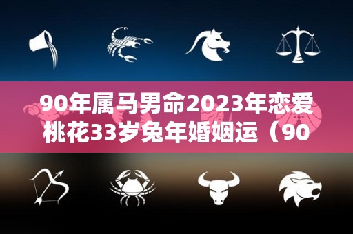 90年属马男命2023年恋爱桃花33岁兔年婚姻运（90年的马在2023年的运势如何）