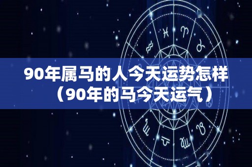 90年属马的人今天运势怎样（90年的马今天运气）