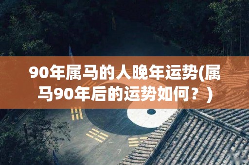 90年属马的人晚年运势(属马90年后的运势如何？)