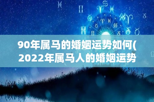 90年属马的婚姻运势如何(2022年属马人的婚姻运势预测)