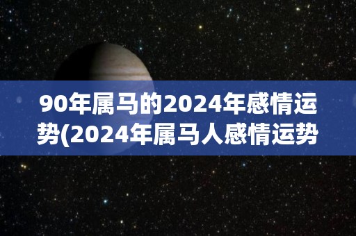 90年属马的2024年感情运势(2024年属马人感情运势解析)