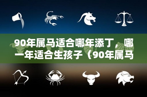 90年属马适合哪年添丁，哪一年适合生孩子（90年属马哪年生孩子比较好）