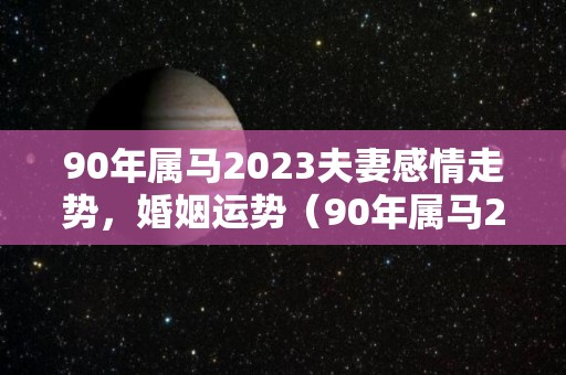 90年属马2023夫妻感情走势，婚姻运势（90年属马2023夫妻感情走势,婚姻运势如何）