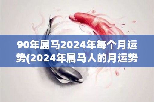 90年属马2024年每个月运势(2024年属马人的月运势详解，趋势各异！)