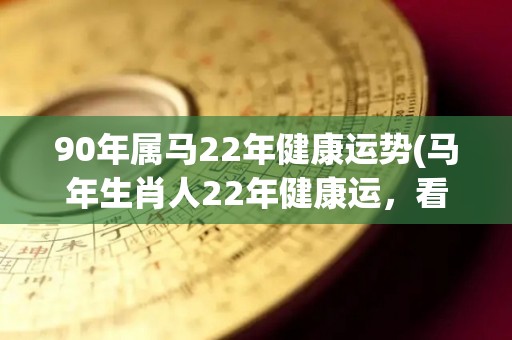 90年属马22年健康运势(马年生肖人22年健康运，看这个！)