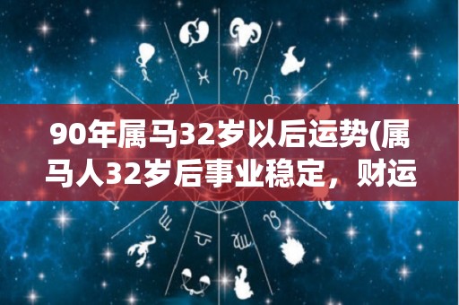 90年属马32岁以后运势(属马人32岁后事业稳定，财运亨通！)