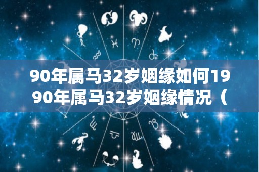 90年属马32岁姻缘如何1990年属马32岁姻缘情况（1990年的马今年32岁）