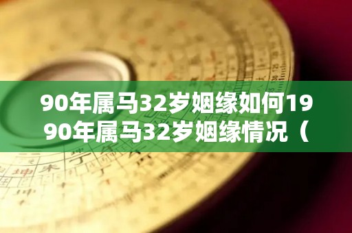 90年属马32岁姻缘如何1990年属马32岁姻缘情况（90年的马31岁感情怎么样）