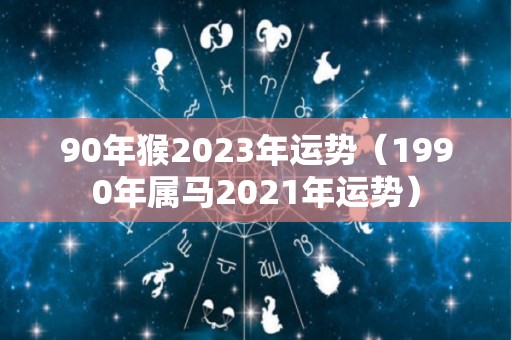 90年猴2023年运势（1990年属马2021年运势）