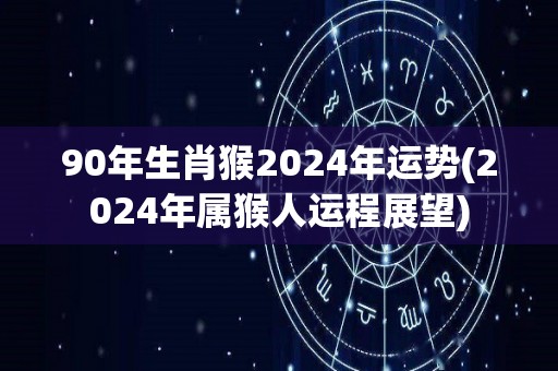 90年生肖猴2024年运势(2024年属猴人运程展望)