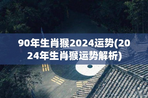 90年生肖猴2024运势(2024年生肖猴运势解析)