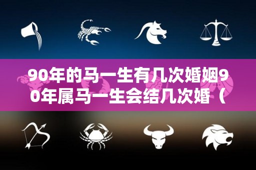 90年的马一生有几次婚姻90年属马一生会结几次婚（90年属马一生婚姻状况）