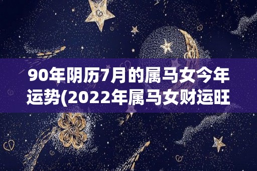 90年阴历7月的属马女今年运势(2022年属马女财运旺，事业顺利，但感情和健康需注意。)