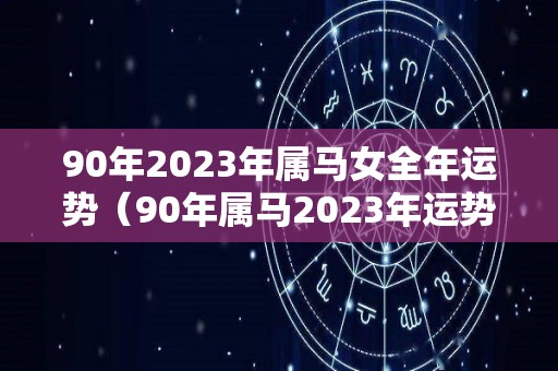 90年2023年属马女全年运势（90年属马2023年运势完整版）