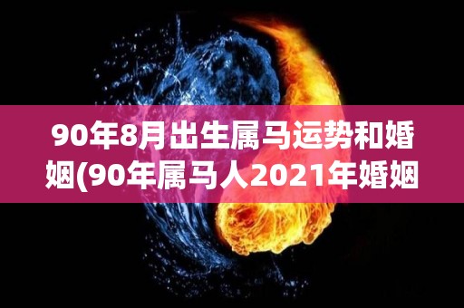 90年8月出生属马运势和婚姻(90年属马人2021年婚姻运势大揭秘)