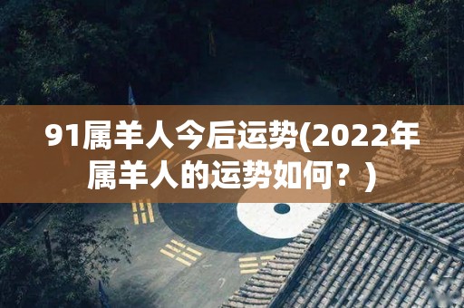 91属羊人今后运势(2022年属羊人的运势如何？)