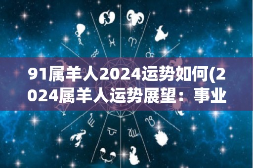 91属羊人2024运势如何(2024属羊人运势展望：事业运势见涨，财运亦旺)