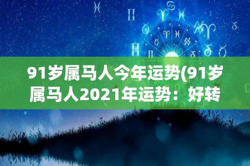 91岁属马人今年运势(91岁属马人2021年运势：好转顺遂，生活美满成功。)