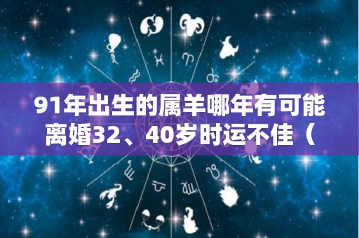 91年出生的属羊哪年有可能离婚32、40岁时运不佳（91年属羊人2021年会离婚吗）