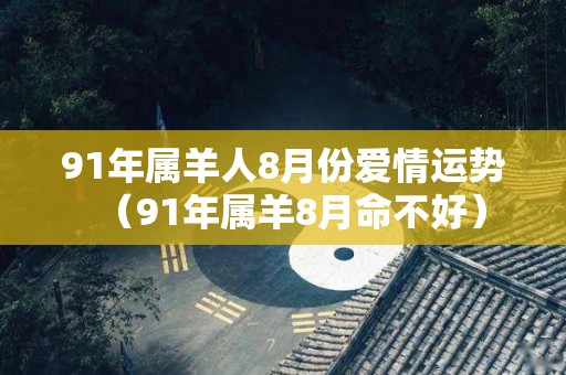 91年属羊人8月份爱情运势（91年属羊8月命不好）