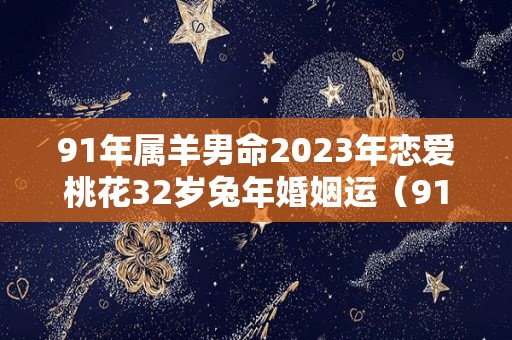 91年属羊男命2023年恋爱桃花32岁兔年婚姻运（91年属羊2023年运势及运程）