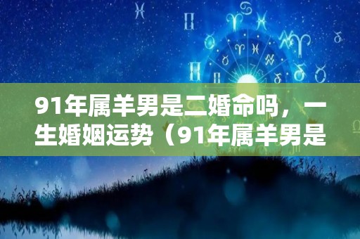 91年属羊男是二婚命吗，一生婚姻运势（91年属羊男是二婚命吗,一生婚姻运势怎么样）