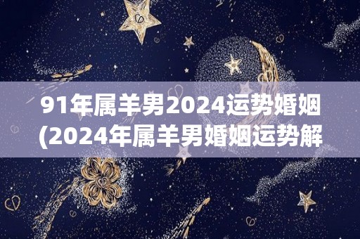 91年属羊男2024运势婚姻(2024年属羊男婚姻运势解析)