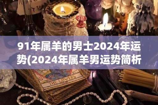 91年属羊的男士2024年运势(2024年属羊男运势简析)