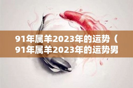 91年属羊2023年的运势（91年属羊2023年的运势男）