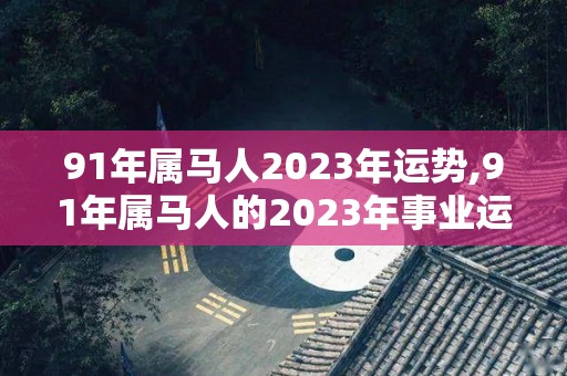 91年属马人2023年运势,91年属马人的2023年事业运势