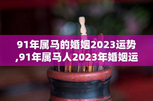 91年属马的婚姻2023运势,91年属马人2023年婚姻运势