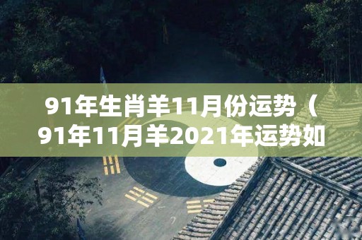 91年生肖羊11月份运势（91年11月羊2021年运势如何）